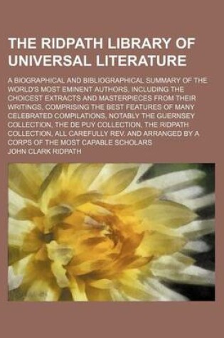 Cover of The Ridpath Library of Universal Literature (Volume 4); A Biographical and Bibliographical Summary of the World's Most Eminent Authors, Including the Choicest Extracts and Masterpieces from Their Writings, Comprising the Best Features of Many Celebrated Compil