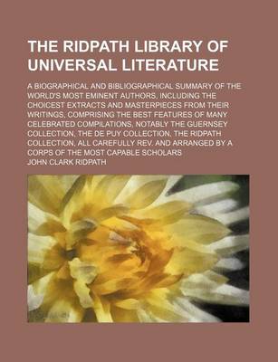 Book cover for The Ridpath Library of Universal Literature (Volume 4); A Biographical and Bibliographical Summary of the World's Most Eminent Authors, Including the Choicest Extracts and Masterpieces from Their Writings, Comprising the Best Features of Many Celebrated Compil