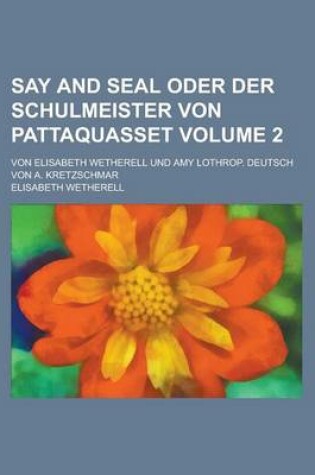 Cover of Say and Seal Oder Der Schulmeister Von Pattaquasset; Von Elisabeth Wetherell Und Amy Lothrop. Deutsch Von A. Kretzschmar Volume 2