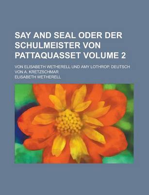 Book cover for Say and Seal Oder Der Schulmeister Von Pattaquasset; Von Elisabeth Wetherell Und Amy Lothrop. Deutsch Von A. Kretzschmar Volume 2