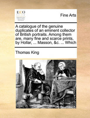 Book cover for A catalogue of the genuine duplicates of an eminent collector of British portraits. Among them are, many fine and scarce prints, by Hollar, ... Masson, &c. ... Which