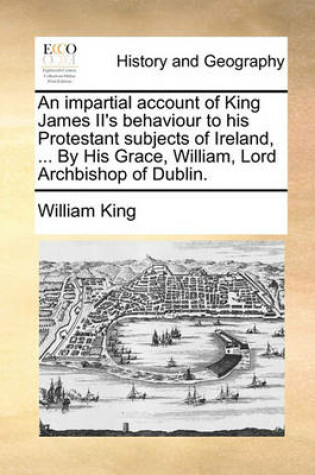 Cover of An Impartial Account of King James II's Behaviour to His Protestant Subjects of Ireland, ... by His Grace, William, Lord Archbishop of Dublin.