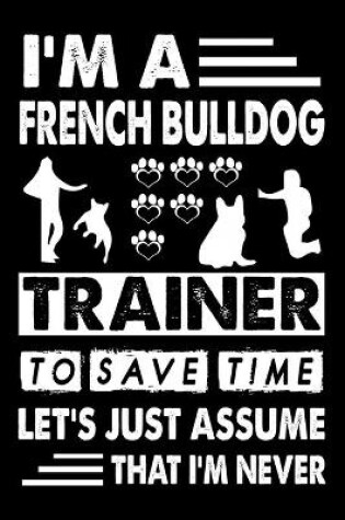 Cover of I'M A French bulldog Trainer To Save Time Let's Just Assume That I'm Never