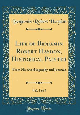 Book cover for Life of Benjamin Robert Haydon, Historical Painter, Vol. 3 of 3: From His Autobiography and Journals (Classic Reprint)