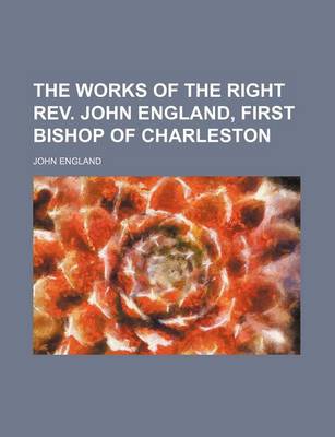 Book cover for The Works of the Right REV. John England, First Bishop of Charleston