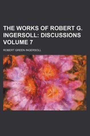 Cover of The Works of Robert G. Ingersoll; Discussions Volume 7