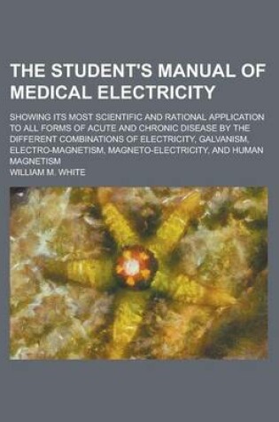 Cover of The Student's Manual of Medical Electricity; Showing Its Most Scientific and Rational Application to All Forms of Acute and Chronic Disease by the Dif