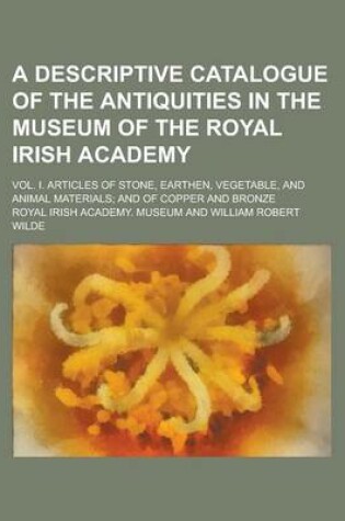 Cover of A Descriptive Catalogue of the Antiquities in the Museum of the Royal Irish Academy; Vol. I. Articles of Stone, Earthen, Vegetable, and Animal Materials; And of Copper and Bronze