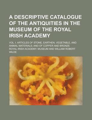 Book cover for A Descriptive Catalogue of the Antiquities in the Museum of the Royal Irish Academy; Vol. I. Articles of Stone, Earthen, Vegetable, and Animal Materials; And of Copper and Bronze