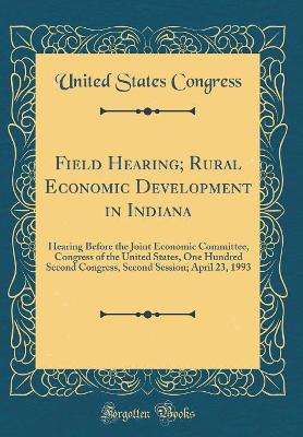 Book cover for Field Hearing; Rural Economic Development in Indiana: Hearing Before the Joint Economic Committee, Congress of the United States, One Hundred Second Congress, Second Session; April 23, 1993 (Classic Reprint)