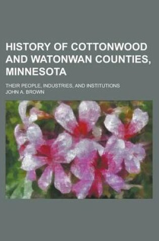 Cover of History of Cottonwood and Watonwan Counties, Minnesota; Their People, Industries, and Institutions