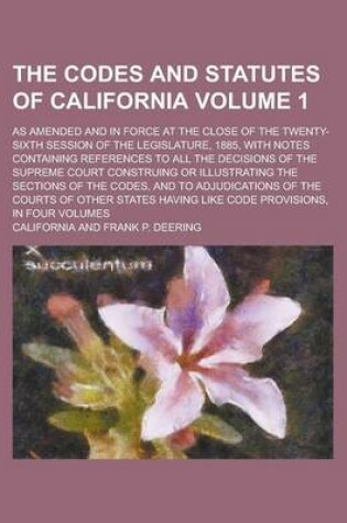 Cover of The Codes and Statutes of California; As Amended and in Force at the Close of the Twenty-Sixth Session of the Legislature, 1885, with Notes Containing References to All the Decisions of the Supreme Court Construing or Volume 1