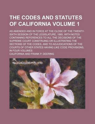 Book cover for The Codes and Statutes of California; As Amended and in Force at the Close of the Twenty-Sixth Session of the Legislature, 1885, with Notes Containing References to All the Decisions of the Supreme Court Construing or Volume 1