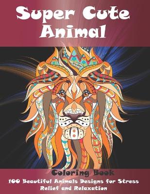 Book cover for Super Cute Animal - Coloring Book - 100 Beautiful Animals Designs for Stress Relief and Relaxation
