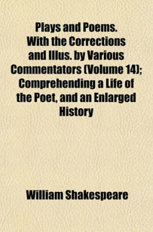 Cover of Plays and Poems. with the Corrections and Illus. by Various Commentators (Volume 14); Comprehending a Life of the Poet, and an Enlarged History