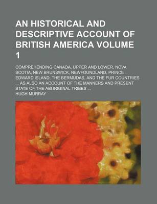 Book cover for An Historical and Descriptive Account of British America; Comprehending Canada, Upper and Lower, Nova Scotia, New Brunswick, Newfoundland, Prince Edward Island, the Bermudas, and the Fur Countries as Also an Account of the Volume 1