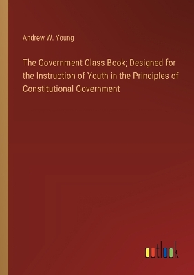 Book cover for The Government Class Book; Designed for the Instruction of Youth in the Principles of Constitutional Government