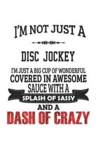 Cover of I'm Not Just A Disc Jockey I'm Just A Big Cup Of Wonderful Covered In Awesome Sauce With A Splash Of Sassy And A Dash Of Crazy