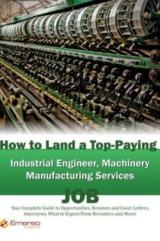 Cover of How to Land a Top-Paying Industrial Engineer Machinery Manufacturing Services Job: Your Complete Guide to Opportunities, Resumes and Cover Letters, Interviews, Salaries, Promotions, What to Expect from Recruiters and More!