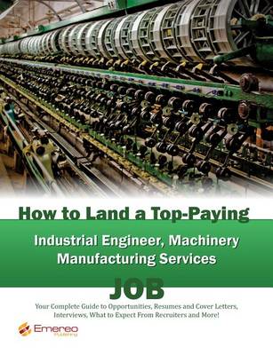 Book cover for How to Land a Top-Paying Industrial Engineer Machinery Manufacturing Services Job: Your Complete Guide to Opportunities, Resumes and Cover Letters, Interviews, Salaries, Promotions, What to Expect from Recruiters and More!