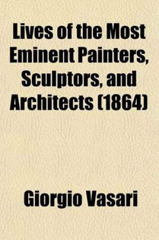 Cover of Lives of the Most Eminent Painters, Sculptors, and Architects (Volume 5); Tr. from the Italian of Giorgio Vasari. with Notes and Illustrations, Chiefly Selected from Various Commentators. by Mrs. Jonathan Foster