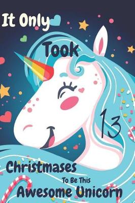 Book cover for It Only Took 13 Christmases to Be This Awesome Unicorn