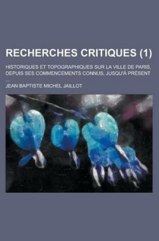 Cover of Recherches Critiques; Historiques Et Topographiques Sur La Ville de Paris, Depuis Ses Commencements Connus, Jusqu'a Present ... (1)