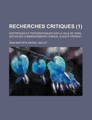 Book cover for Recherches Critiques; Historiques Et Topographiques Sur La Ville de Paris, Depuis Ses Commencements Connus, Jusqu'a Present ... (1)