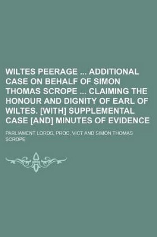 Cover of Wiltes Peerage Additional Case on Behalf of Simon Thomas Scrope Claiming the Honour and Dignity of Earl of Wiltes. [With] Supplemental Case [And] Minutes of Evidence