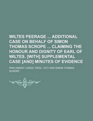 Book cover for Wiltes Peerage Additional Case on Behalf of Simon Thomas Scrope Claiming the Honour and Dignity of Earl of Wiltes. [With] Supplemental Case [And] Minutes of Evidence