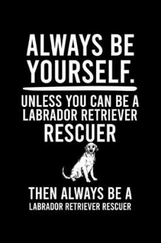 Cover of Always Be Yourself.Unless You Can Be Labrador Retriever Rescuer Then Always Be a Labrador Retriever Rescuer