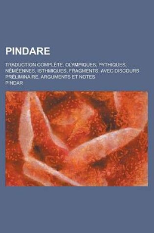 Cover of Pindare; Traduction Complete. Olympiques, Pythiques, Nemeennes, Isthmiques, Fragments. Avec Discours Preliminaire, Arguments Et Notes