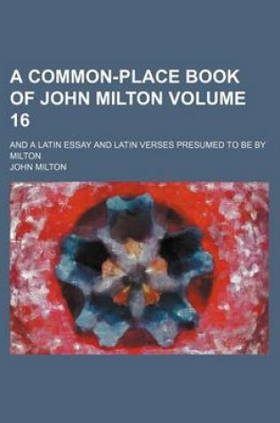 Cover of A Common-Place Book of John Milton Volume 16; And a Latin Essay and Latin Verses Presumed to Be by Milton