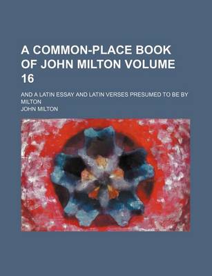 Book cover for A Common-Place Book of John Milton Volume 16; And a Latin Essay and Latin Verses Presumed to Be by Milton