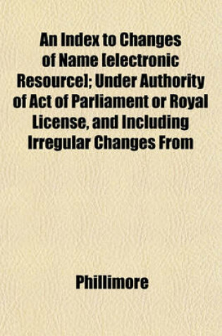 Cover of An Index to Changes of Name [Electronic Resource]; Under Authority of Act of Parliament or Royal License, and Including Irregular Changes from