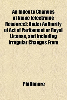 Book cover for An Index to Changes of Name [Electronic Resource]; Under Authority of Act of Parliament or Royal License, and Including Irregular Changes from