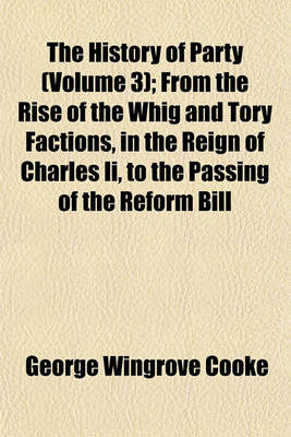 Book cover for The History of Party (Volume 3); From the Rise of the Whig and Tory Factions, in the Reign of Charles II, to the Passing of the Reform Bill