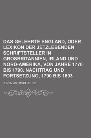 Cover of Das Gelehrte England, Oder Lexikon Der Jetzlebenden Schriftsteller in Grosbritannien, Irland Und Nord-Amerika, Von Jahre 1770 Bis 1790. Nachtrag Und Fortsetzung, 1790 Bis 1803