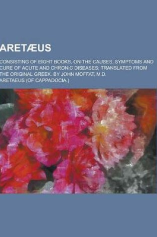 Cover of Aretaeus; Consisting of Eight Books, on the Causes, Symptoms and Cure of Acute and Chronic Diseases; Translated from the Original Greek. by John Moffa