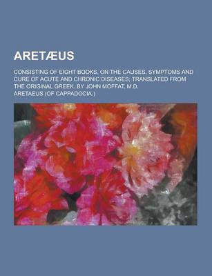Book cover for Aretaeus; Consisting of Eight Books, on the Causes, Symptoms and Cure of Acute and Chronic Diseases; Translated from the Original Greek. by John Moffa