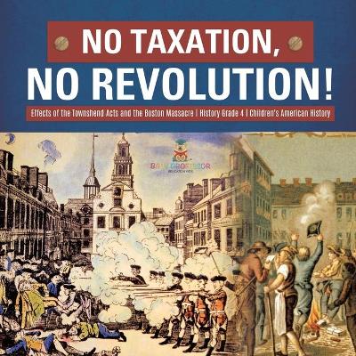 Cover of No Taxation, No Revolution! Effects of the Townshend Acts and the Boston Massacre History Grade 4 Children's American History