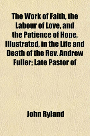 Cover of The Work of Faith, the Labour of Love, and the Patience of Hope, Illustrated, in the Life and Death of the REV. Andrew Fuller; Late Pastor of