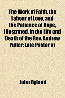 Book cover for The Work of Faith, the Labour of Love, and the Patience of Hope, Illustrated, in the Life and Death of the REV. Andrew Fuller; Late Pastor of