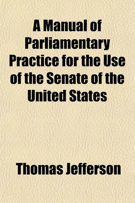 Book cover for A Manual of Parliamentary Practice for the Use of the Senate of the United States; To Which Is Added the Rules and Orders of the Senate and House of Representatives of the United States and Joint Rules of the Two Houses