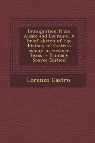 Cover of Immigration from Alsace and Lorraine. a Brief Sketch of the History of Castro's Colony in Western Texas - Primary Source Edition