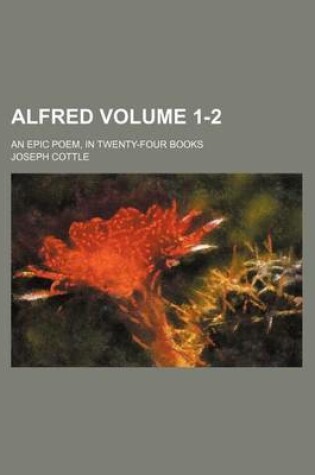 Cover of Alfred Volume 1-2; An Epic Poem, in Twenty-Four Books