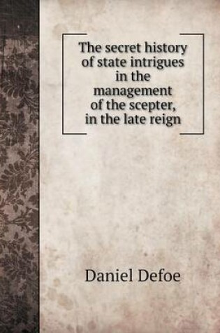 Cover of The secret history of state intrigues in the management of the scepter, in the late reign