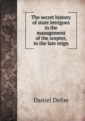 Book cover for The secret history of state intrigues in the management of the scepter, in the late reign