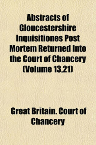 Cover of Abstracts of Gloucestershire Inquisitiones Post Mortem Returned Into the Court of Chancery (Volume 13,21)