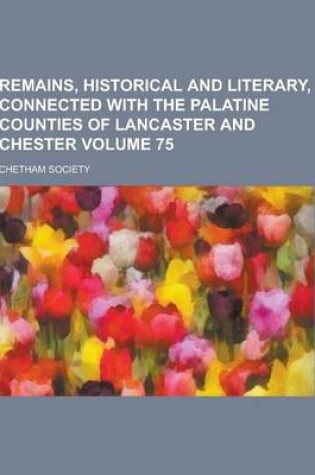 Cover of Remains, Historical and Literary, Connected with the Palatine Counties of Lancaster and Chester Volume 75